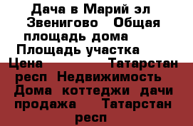 Дача в Марий эл, Звенигово › Общая площадь дома ­ 29 › Площадь участка ­ 6 › Цена ­ 150 000 - Татарстан респ. Недвижимость » Дома, коттеджи, дачи продажа   . Татарстан респ.